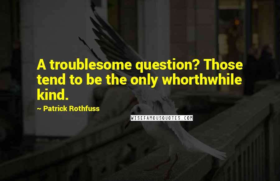 Patrick Rothfuss Quotes: A troublesome question? Those tend to be the only whorthwhile kind.