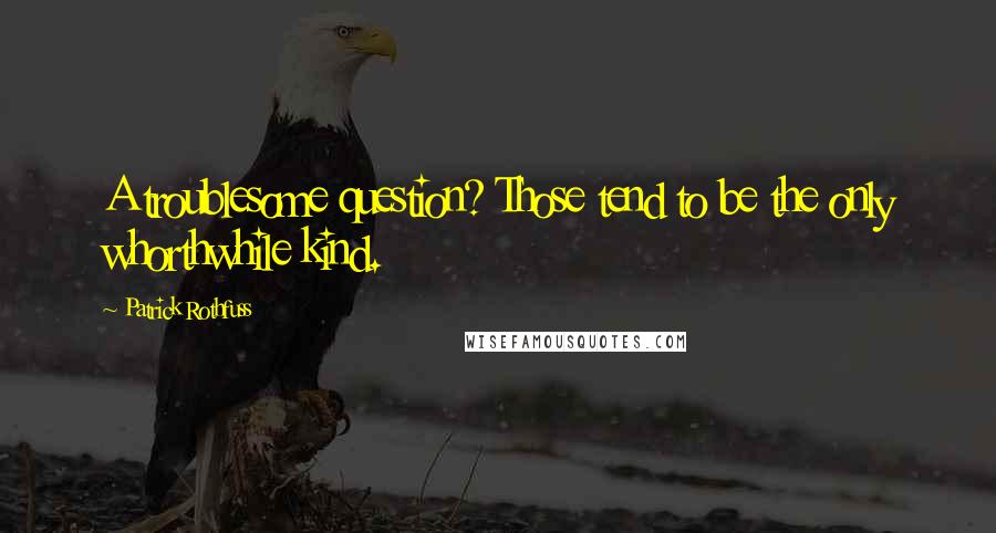 Patrick Rothfuss Quotes: A troublesome question? Those tend to be the only whorthwhile kind.