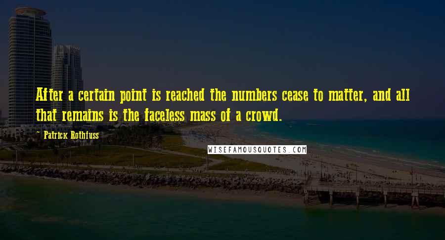 Patrick Rothfuss Quotes: After a certain point is reached the numbers cease to matter, and all that remains is the faceless mass of a crowd.