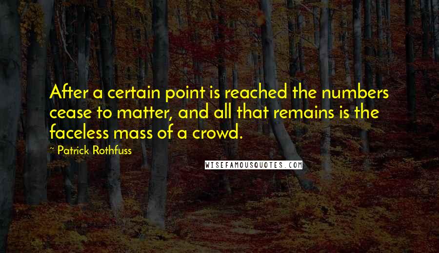 Patrick Rothfuss Quotes: After a certain point is reached the numbers cease to matter, and all that remains is the faceless mass of a crowd.