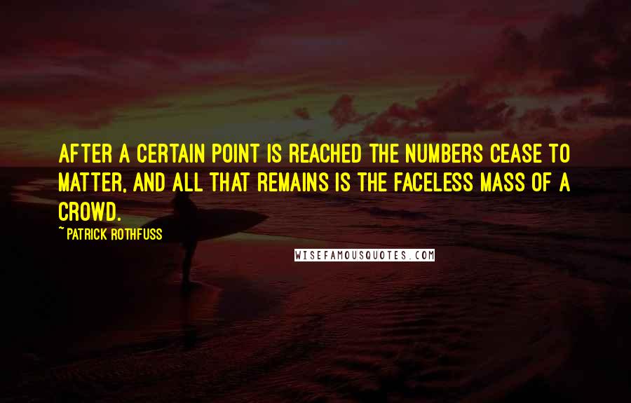 Patrick Rothfuss Quotes: After a certain point is reached the numbers cease to matter, and all that remains is the faceless mass of a crowd.