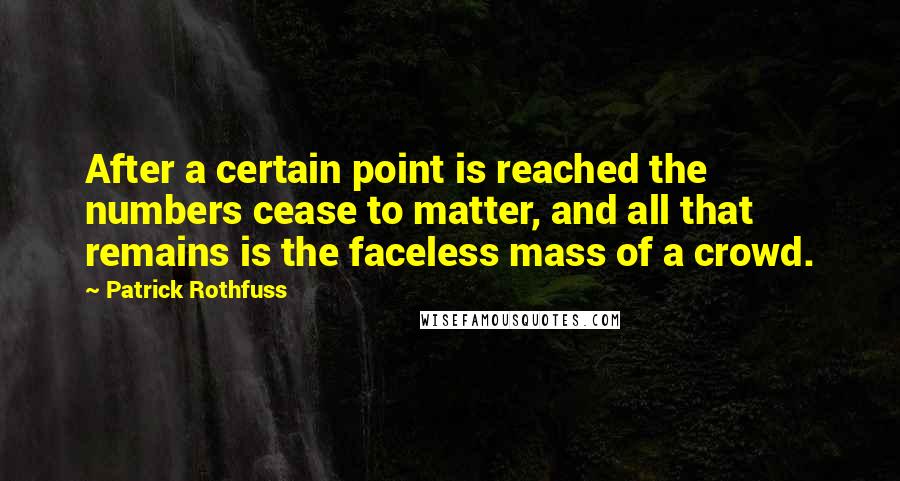 Patrick Rothfuss Quotes: After a certain point is reached the numbers cease to matter, and all that remains is the faceless mass of a crowd.