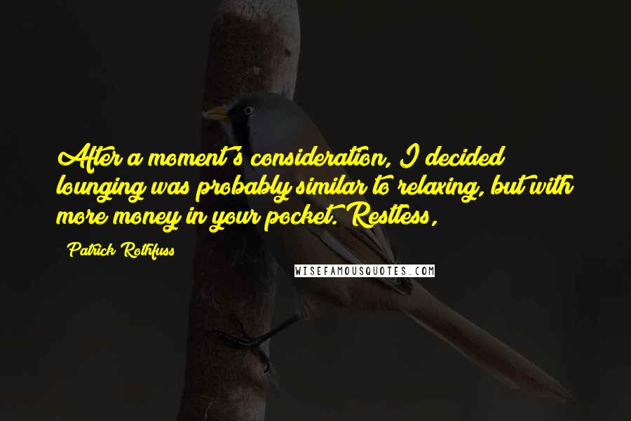 Patrick Rothfuss Quotes: After a moment's consideration, I decided lounging was probably similar to relaxing, but with more money in your pocket. Restless,