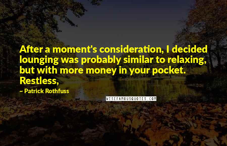 Patrick Rothfuss Quotes: After a moment's consideration, I decided lounging was probably similar to relaxing, but with more money in your pocket. Restless,