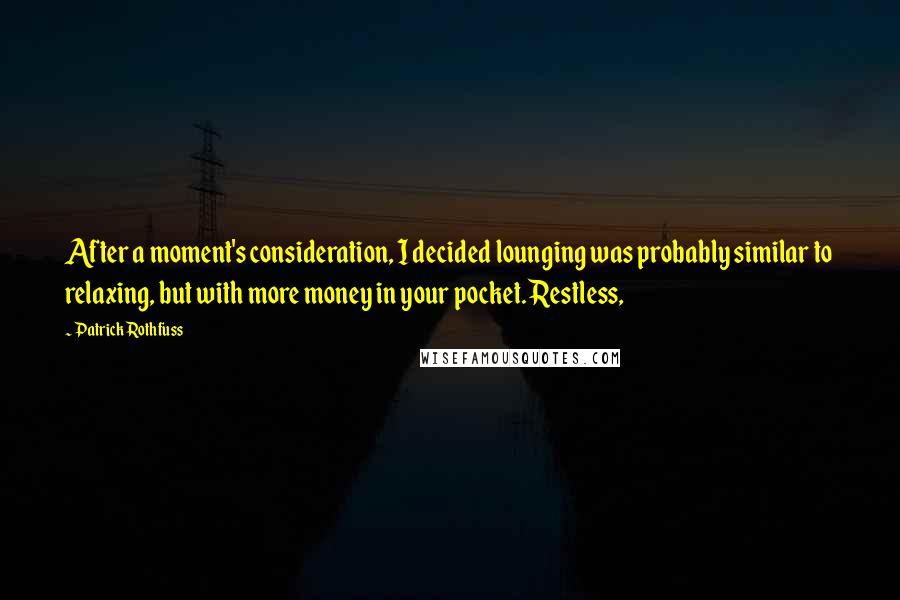 Patrick Rothfuss Quotes: After a moment's consideration, I decided lounging was probably similar to relaxing, but with more money in your pocket. Restless,