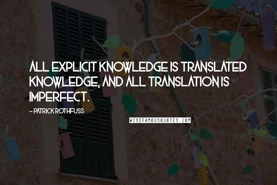 Patrick Rothfuss Quotes: All explicit knowledge is translated knowledge, and all translation is imperfect.