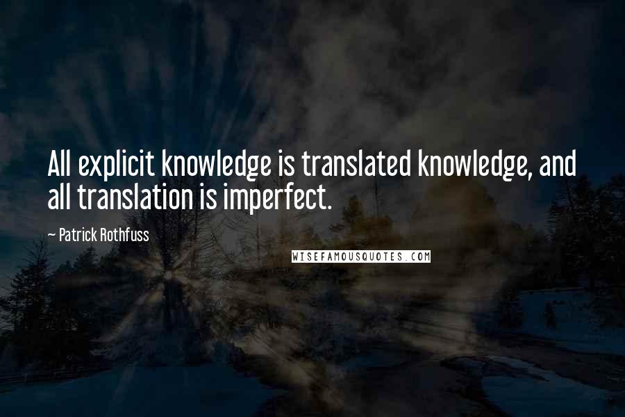 Patrick Rothfuss Quotes: All explicit knowledge is translated knowledge, and all translation is imperfect.