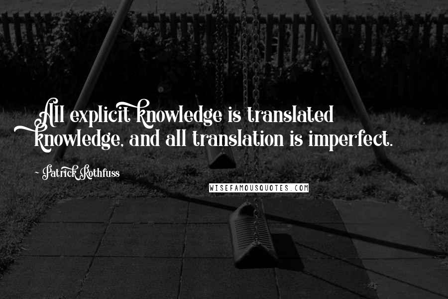Patrick Rothfuss Quotes: All explicit knowledge is translated knowledge, and all translation is imperfect.