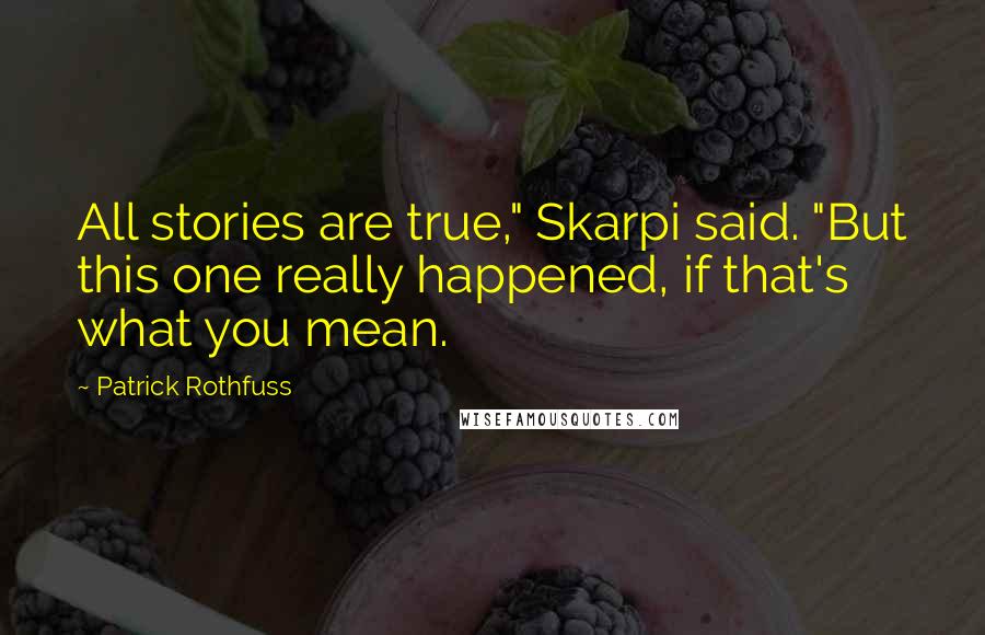 Patrick Rothfuss Quotes: All stories are true," Skarpi said. "But this one really happened, if that's what you mean.
