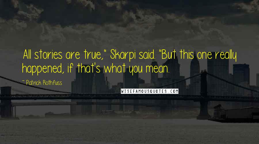 Patrick Rothfuss Quotes: All stories are true," Skarpi said. "But this one really happened, if that's what you mean.