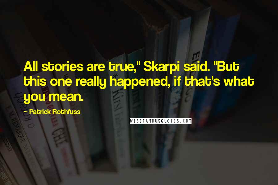 Patrick Rothfuss Quotes: All stories are true," Skarpi said. "But this one really happened, if that's what you mean.