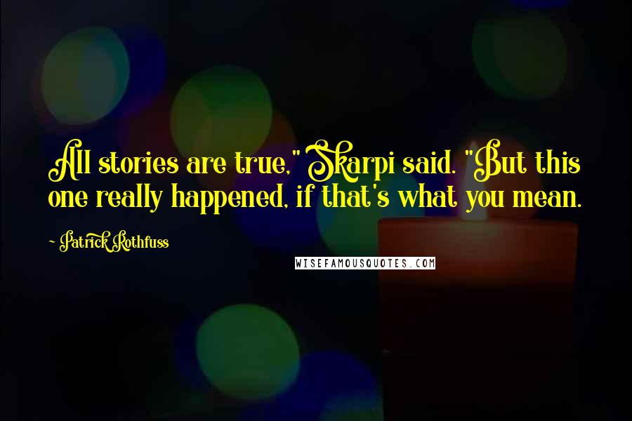 Patrick Rothfuss Quotes: All stories are true," Skarpi said. "But this one really happened, if that's what you mean.