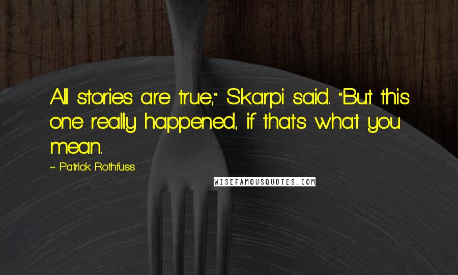 Patrick Rothfuss Quotes: All stories are true," Skarpi said. "But this one really happened, if that's what you mean.