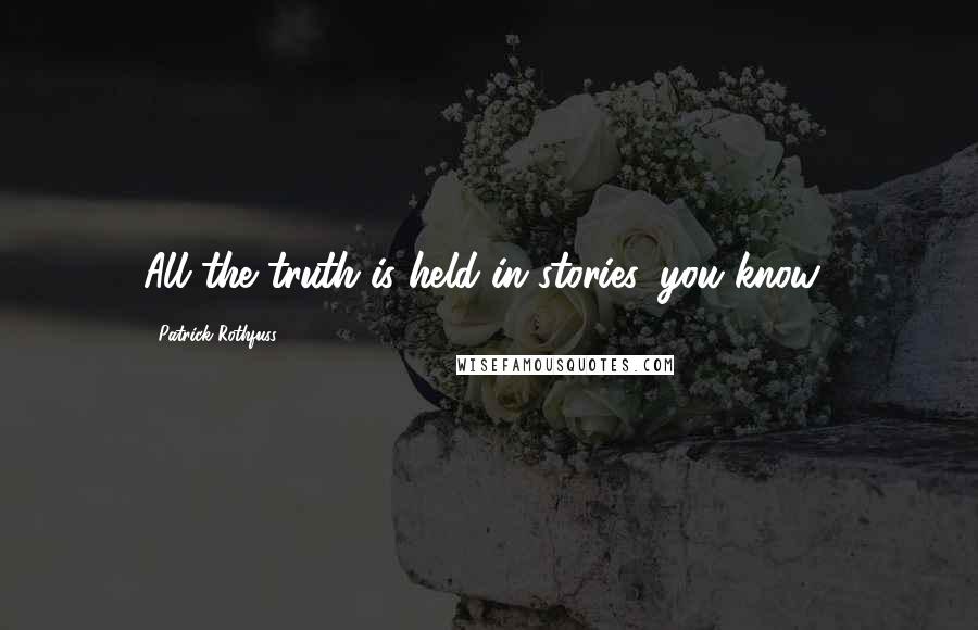 Patrick Rothfuss Quotes: All the truth is held in stories, you know?