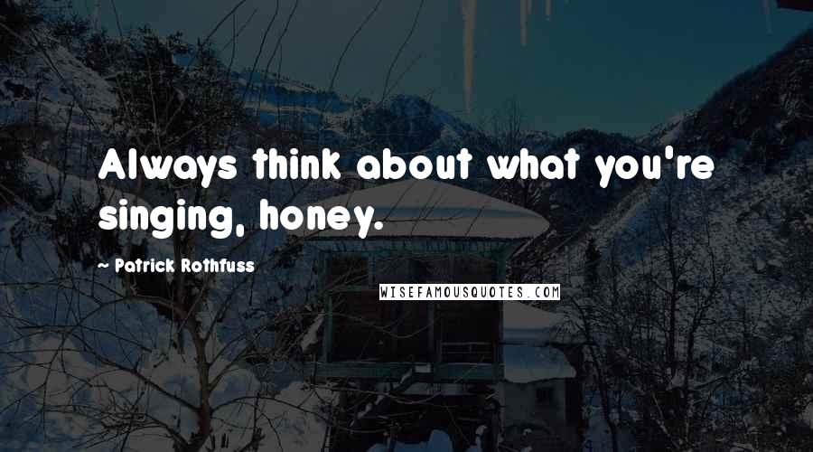 Patrick Rothfuss Quotes: Always think about what you're singing, honey.