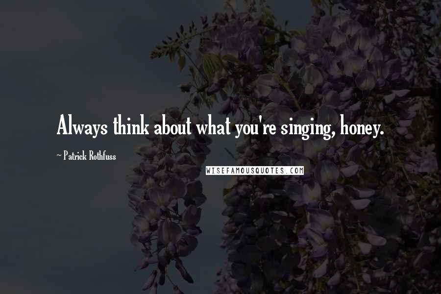 Patrick Rothfuss Quotes: Always think about what you're singing, honey.