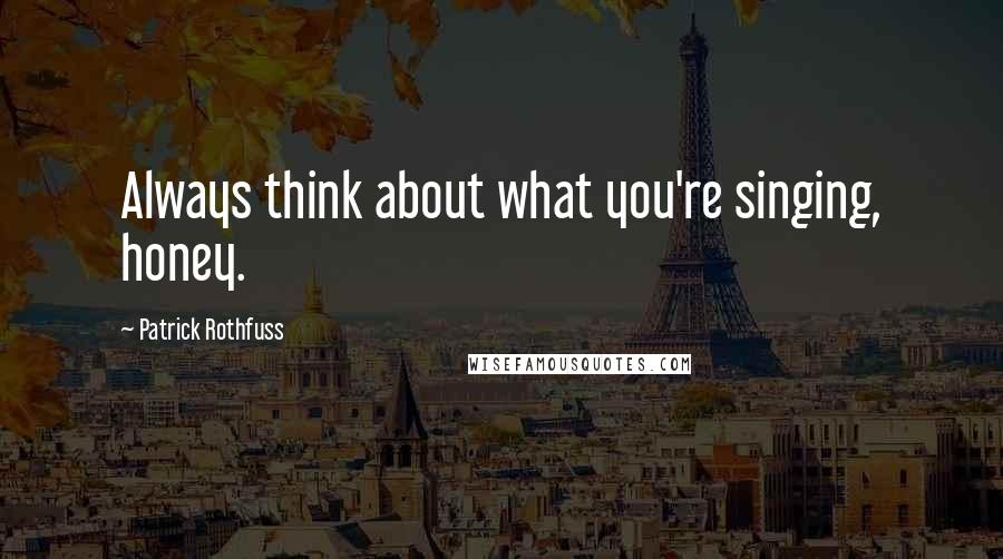 Patrick Rothfuss Quotes: Always think about what you're singing, honey.