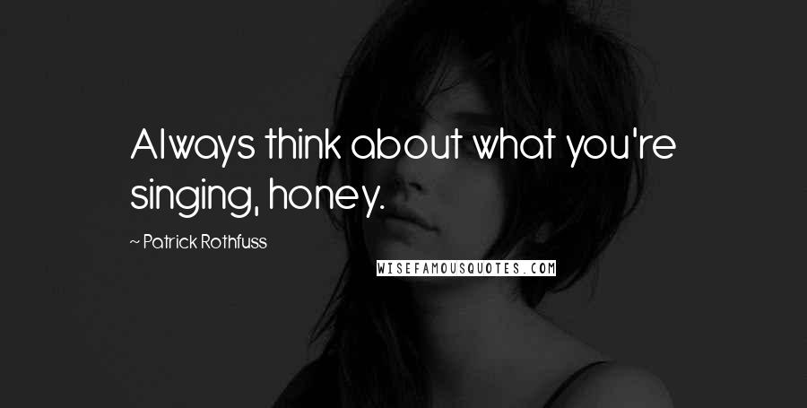 Patrick Rothfuss Quotes: Always think about what you're singing, honey.