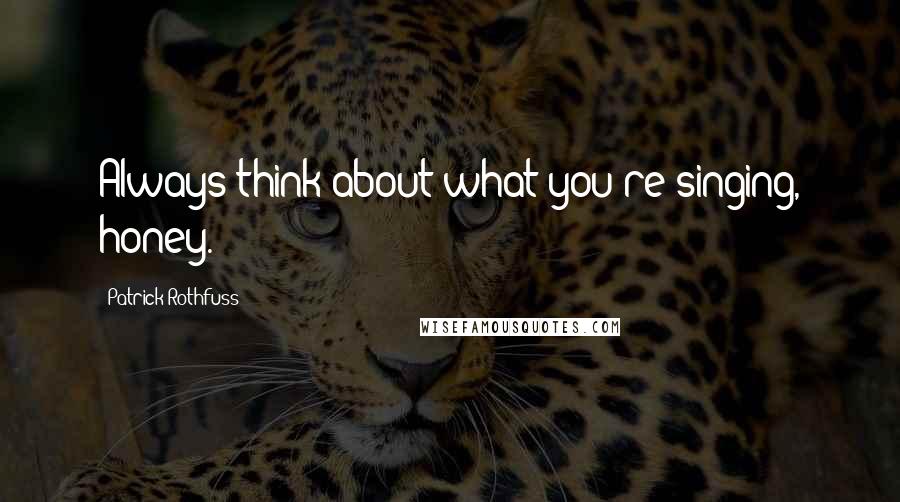 Patrick Rothfuss Quotes: Always think about what you're singing, honey.