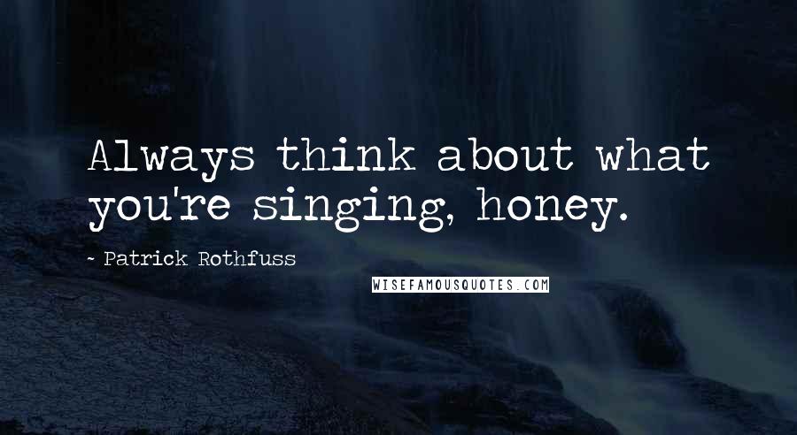 Patrick Rothfuss Quotes: Always think about what you're singing, honey.