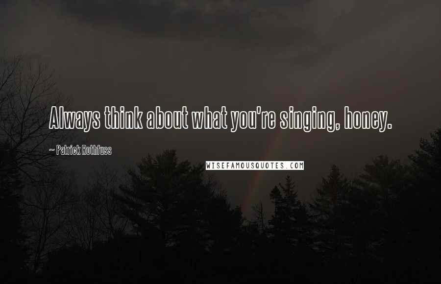 Patrick Rothfuss Quotes: Always think about what you're singing, honey.