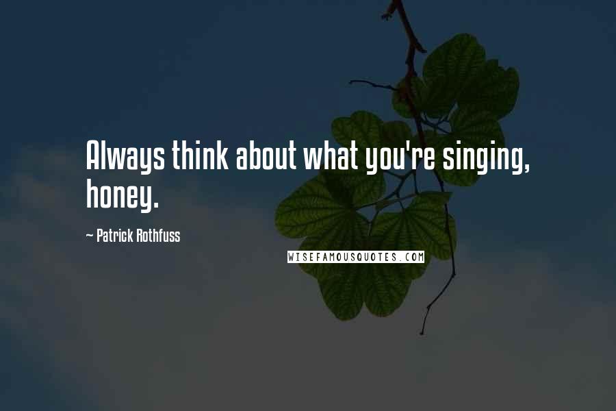 Patrick Rothfuss Quotes: Always think about what you're singing, honey.