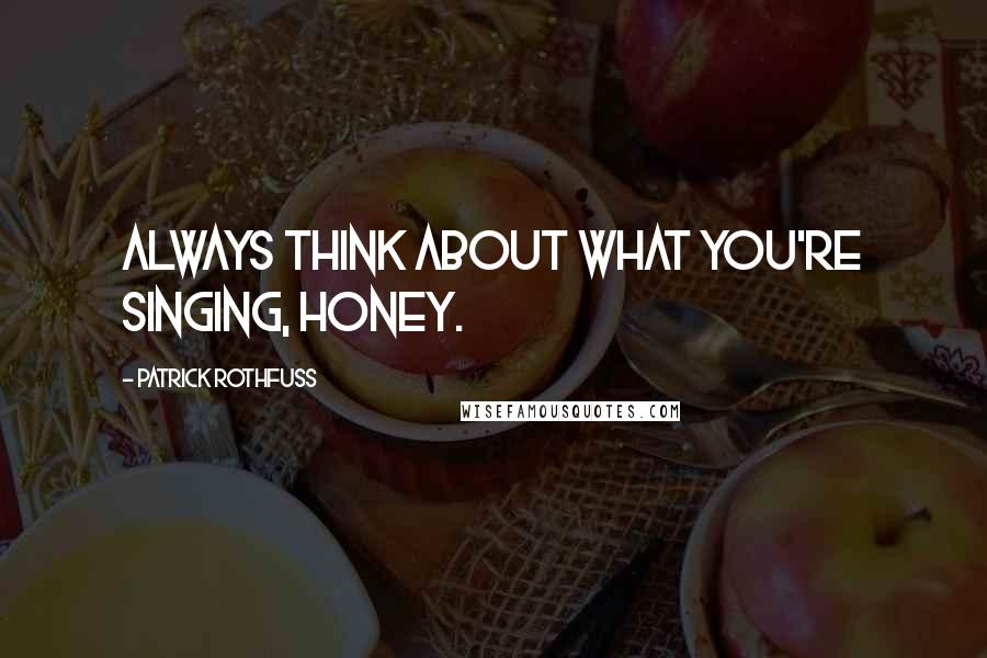 Patrick Rothfuss Quotes: Always think about what you're singing, honey.