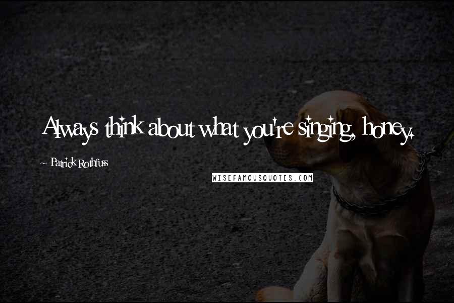 Patrick Rothfuss Quotes: Always think about what you're singing, honey.