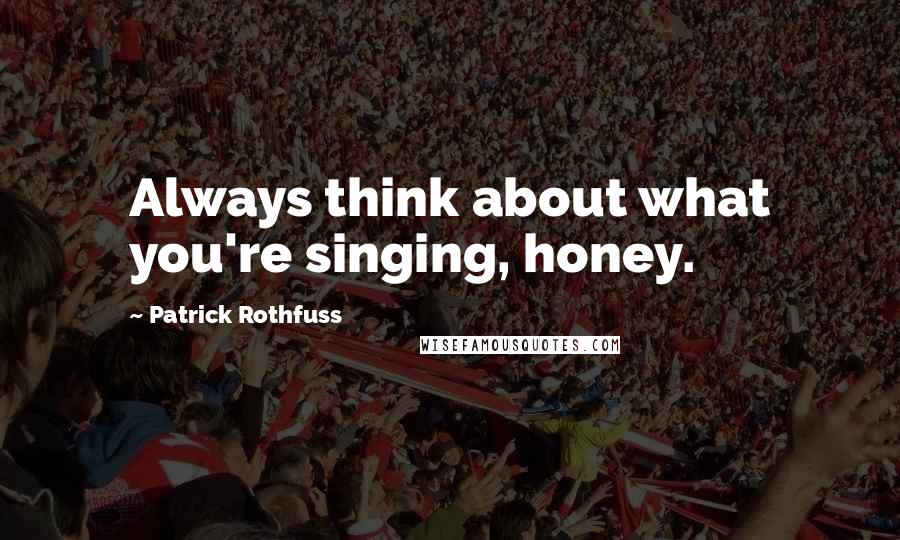 Patrick Rothfuss Quotes: Always think about what you're singing, honey.