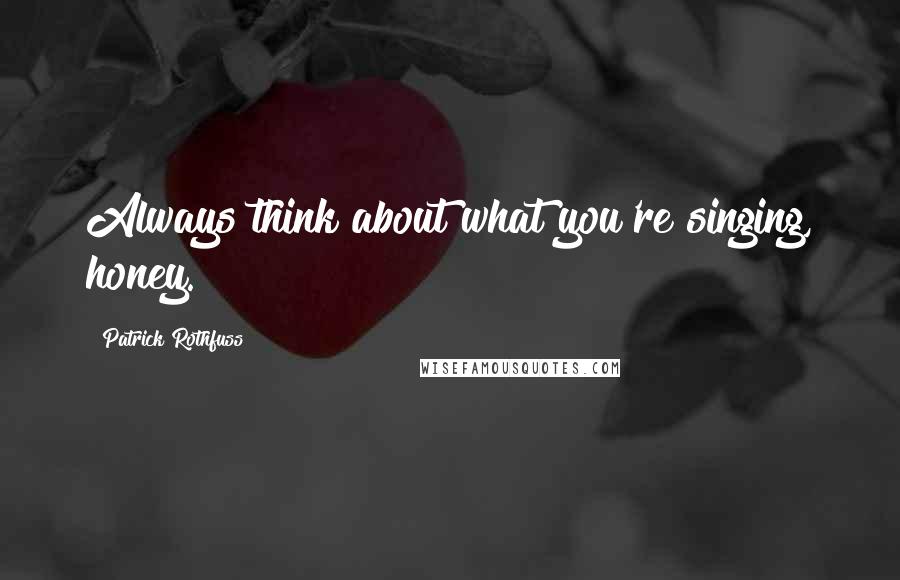 Patrick Rothfuss Quotes: Always think about what you're singing, honey.
