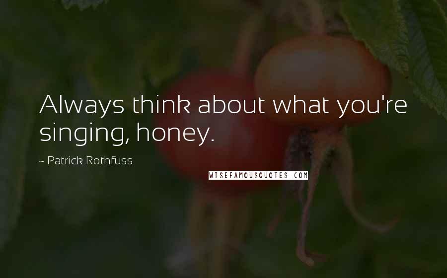 Patrick Rothfuss Quotes: Always think about what you're singing, honey.