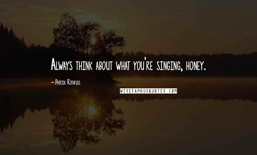 Patrick Rothfuss Quotes: Always think about what you're singing, honey.