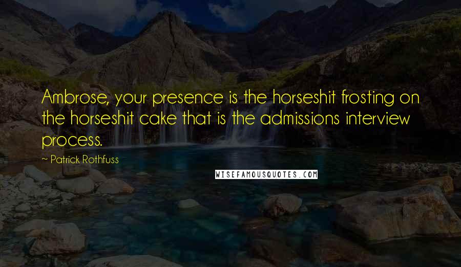 Patrick Rothfuss Quotes: Ambrose, your presence is the horseshit frosting on the horseshit cake that is the admissions interview process.