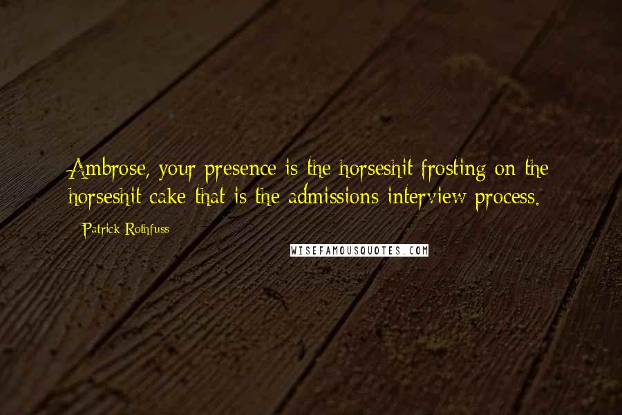 Patrick Rothfuss Quotes: Ambrose, your presence is the horseshit frosting on the horseshit cake that is the admissions interview process.