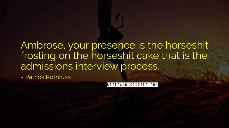 Patrick Rothfuss Quotes: Ambrose, your presence is the horseshit frosting on the horseshit cake that is the admissions interview process.