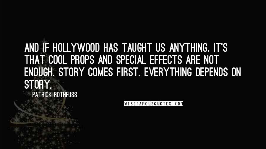 Patrick Rothfuss Quotes: And if Hollywood has taught us anything, it's that cool props and special effects are not enough. Story comes first. Everything depends on story.