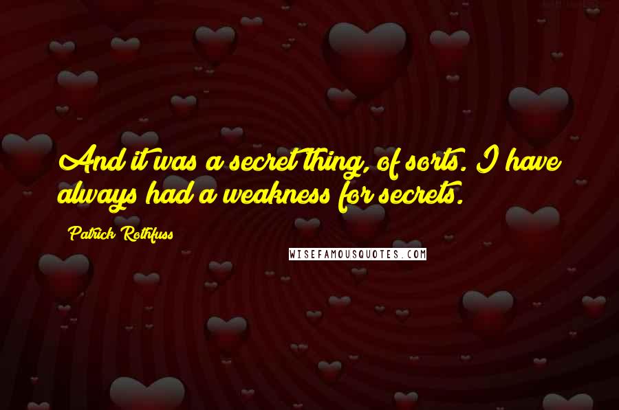 Patrick Rothfuss Quotes: And it was a secret thing, of sorts. I have always had a weakness for secrets.