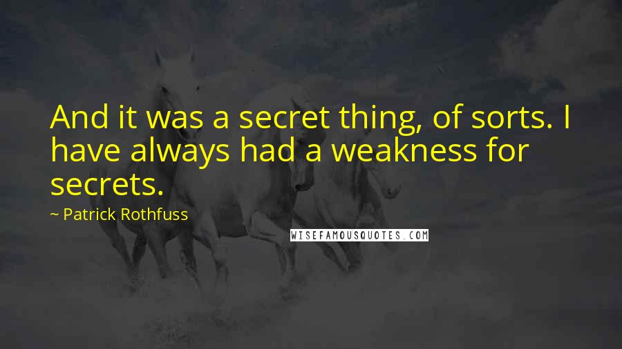 Patrick Rothfuss Quotes: And it was a secret thing, of sorts. I have always had a weakness for secrets.