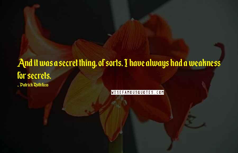 Patrick Rothfuss Quotes: And it was a secret thing, of sorts. I have always had a weakness for secrets.