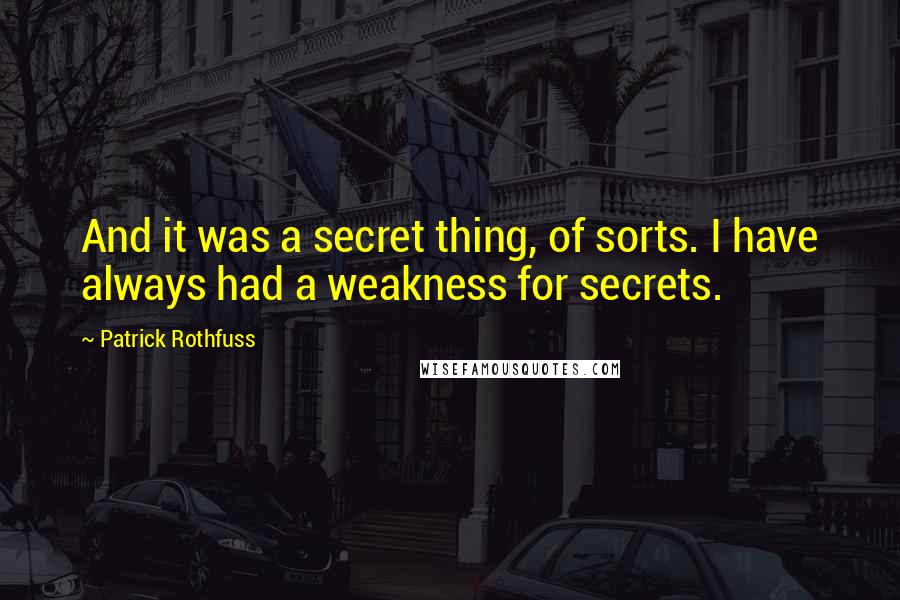 Patrick Rothfuss Quotes: And it was a secret thing, of sorts. I have always had a weakness for secrets.