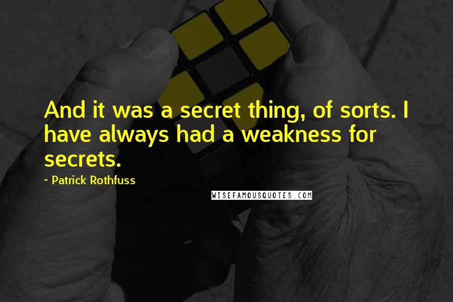 Patrick Rothfuss Quotes: And it was a secret thing, of sorts. I have always had a weakness for secrets.