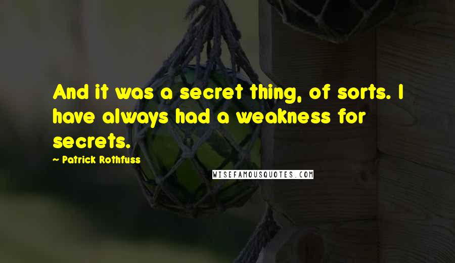 Patrick Rothfuss Quotes: And it was a secret thing, of sorts. I have always had a weakness for secrets.
