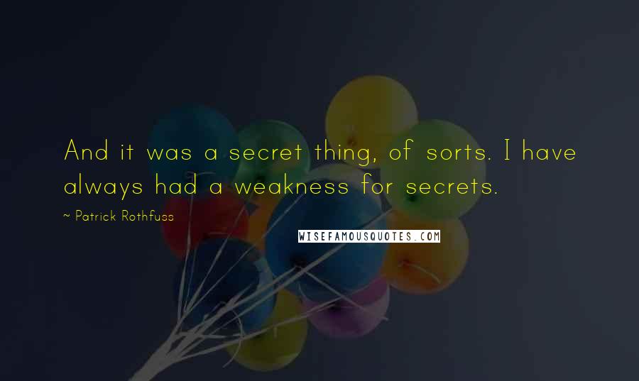 Patrick Rothfuss Quotes: And it was a secret thing, of sorts. I have always had a weakness for secrets.