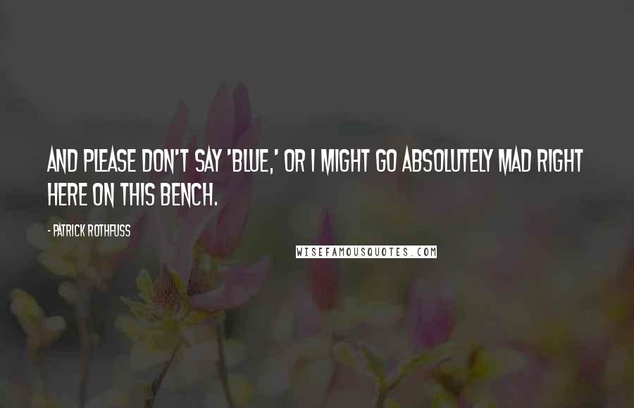 Patrick Rothfuss Quotes: And please don't say 'blue,' or I might go absolutely mad right here on this bench.