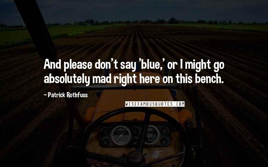 Patrick Rothfuss Quotes: And please don't say 'blue,' or I might go absolutely mad right here on this bench.