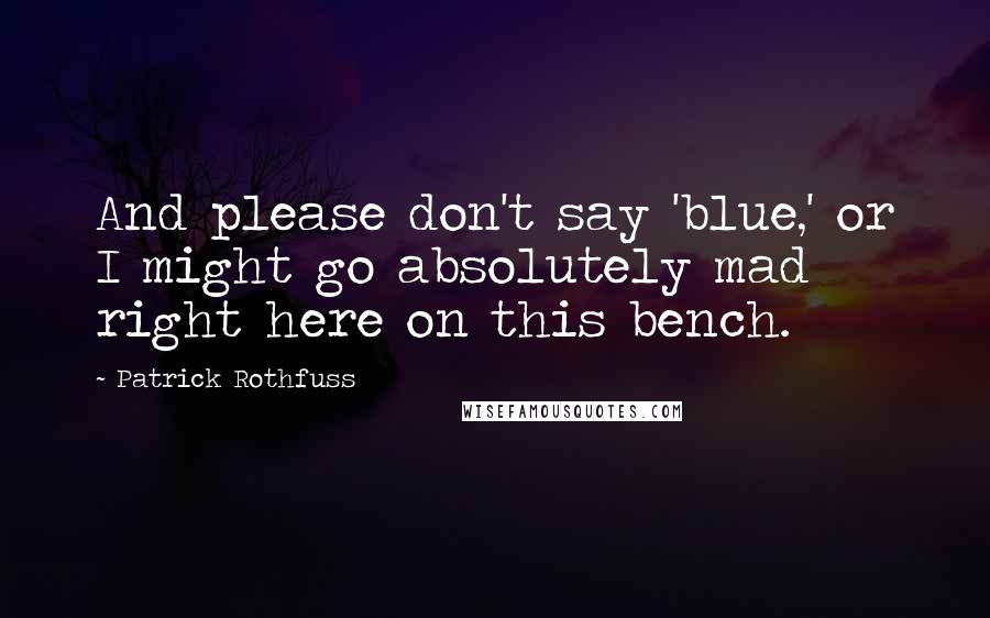 Patrick Rothfuss Quotes: And please don't say 'blue,' or I might go absolutely mad right here on this bench.