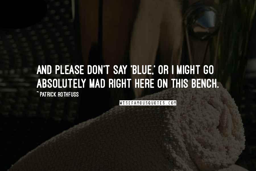 Patrick Rothfuss Quotes: And please don't say 'blue,' or I might go absolutely mad right here on this bench.