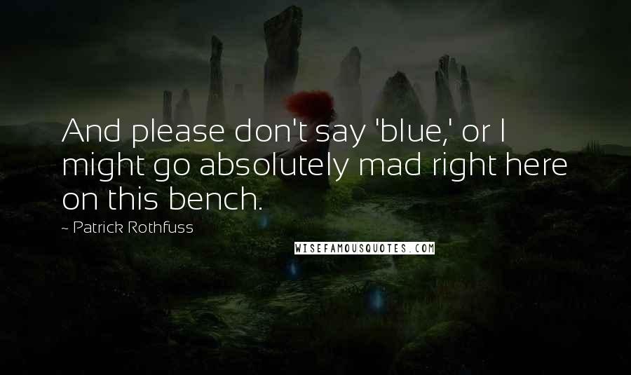 Patrick Rothfuss Quotes: And please don't say 'blue,' or I might go absolutely mad right here on this bench.