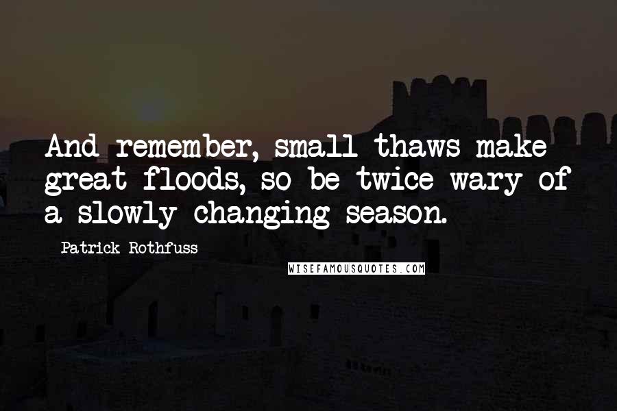 Patrick Rothfuss Quotes: And remember, small thaws make great floods, so be twice wary of a slowly changing season.