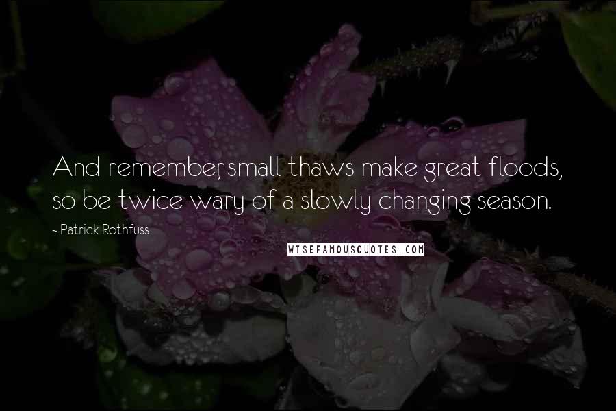 Patrick Rothfuss Quotes: And remember, small thaws make great floods, so be twice wary of a slowly changing season.